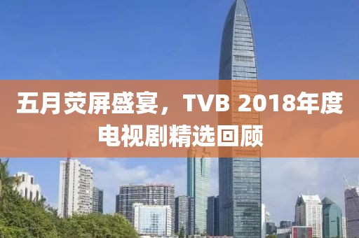五月熒屏盛宴，TVB 2018年度電視劇精選回顧