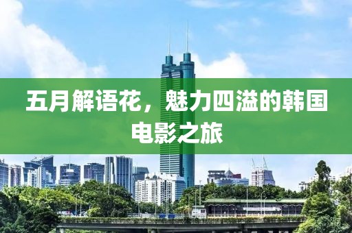 五月解語花，魅力四溢的韓國電影之旅