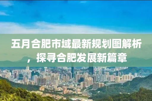 五月合肥市域最新規劃圖解析，探尋合肥發展新篇章