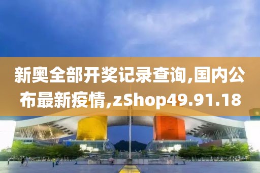 新奧全部開獎記錄查詢,國內公布最新疫情,zShop49.91.18