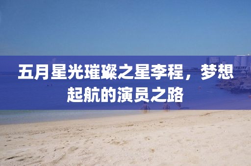 五月星光璀璨之星李程，夢想起航的演員之路