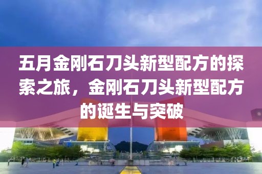 五月金剛石刀頭新型配方的探索之旅，金剛石刀頭新型配方的誕生與突破
