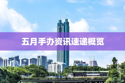 五月手辦資訊速遞概覽
