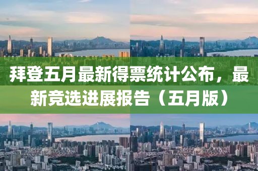拜登五月最新得票統計公布，最新競選進展報告（五月版）