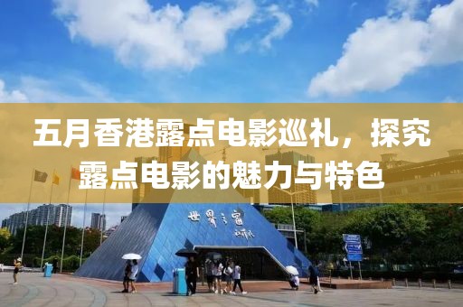 五月香港露點電影巡禮，探究露點電影的魅力與特色