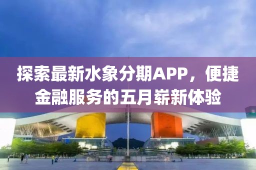 探索最新水象分期APP，便捷金融服務的五月嶄新體驗