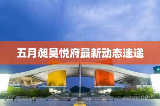 五月昶昊悅府最新動態速遞