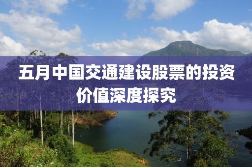 五月中國交通建設股票的投資價值深度探究