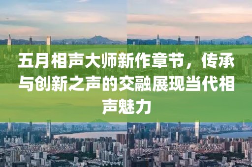 五月相聲大師新作章節，傳承與創新之聲的交融展現當代相聲魅力