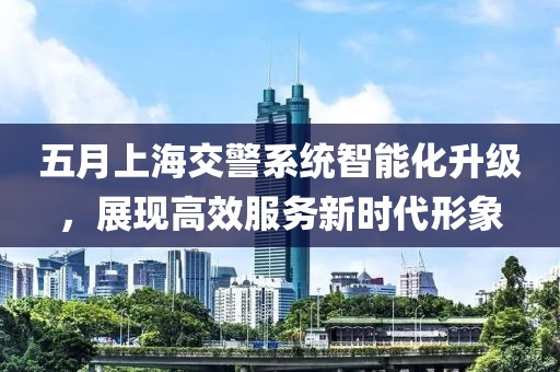五月上海交警系統智能化升級，展現高效服務新時代形象