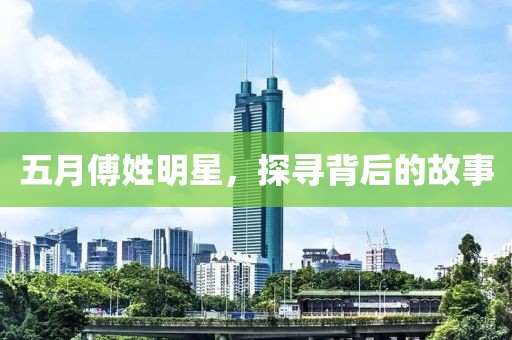五月傅姓明星，探尋背后的故事