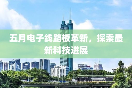 五月電子線路板革新，探索最新科技進展