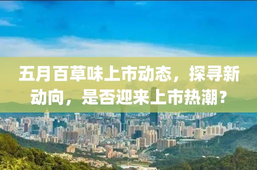 五月百草味上市動態，探尋新動向，是否迎來上市熱潮？
