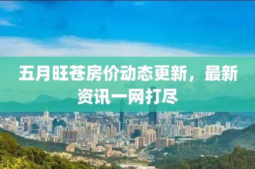 五月旺蒼房價動態更新，最新資訊一網打盡