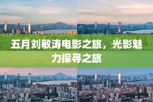 五月劉敏濤電影之旅，光影魅力探尋之旅