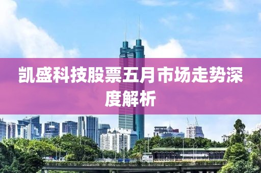 凱盛科技股票五月市場走勢深度解析