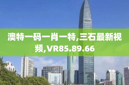 澳特一碼一肖一特,三石最新視頻,VR85.89.66
