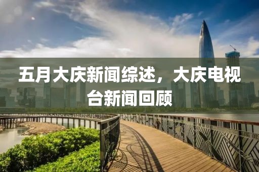 五月大慶新聞綜述，大慶電視臺新聞回顧