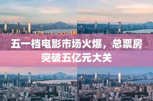 五一檔電影市場火爆，總票房突破五億元大關