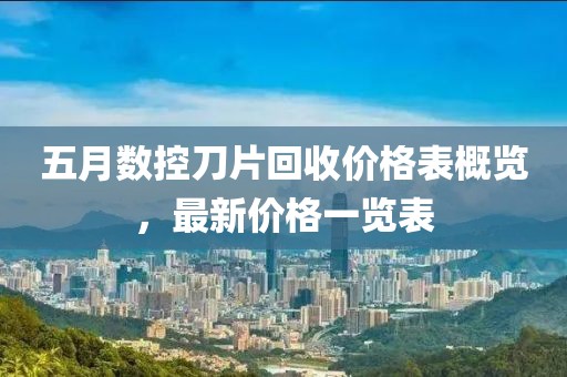 五月數控刀片回收價格表概覽，最新價格一覽表