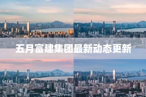 五月富建集團最新動態更新