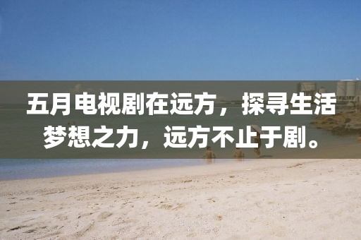 五月電視劇在遠方，探尋生活夢想之力，遠方不止于劇。