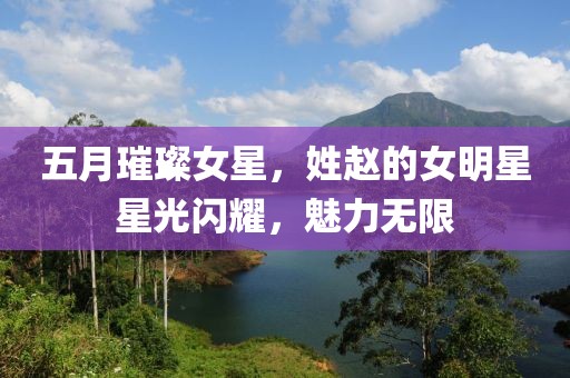 五月璀璨女星，姓趙的女明星星光閃耀，魅力無限