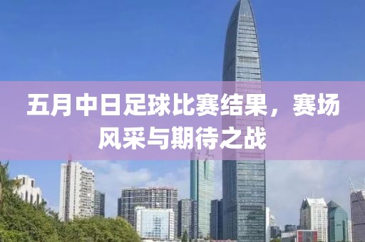 五月中日足球比賽結果，賽場風采與期待之戰