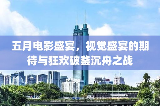 五月電影盛宴，視覺盛宴的期待與狂歡破釜沉舟之戰