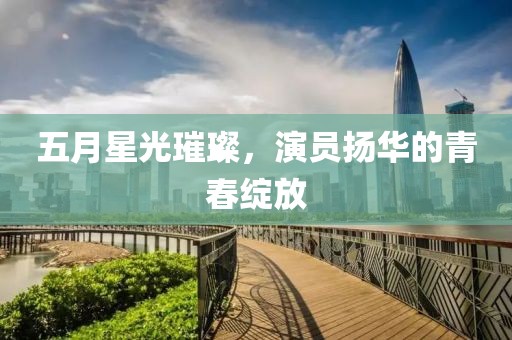 五月星光璀璨，演員揚華的青春綻放