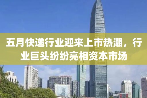 五月快遞行業迎來上市熱潮，行業巨頭紛紛亮相資本市場