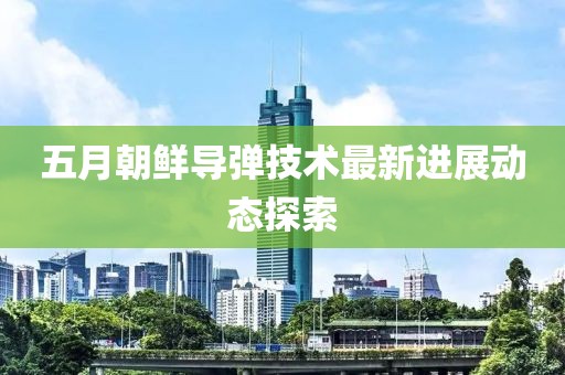 五月朝鮮導彈技術最新進展動態探索