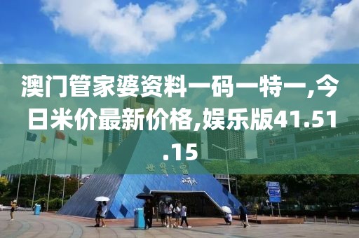 澳門管家婆資料一碼一特一,今日米價最新價格,娛樂版41.51.15