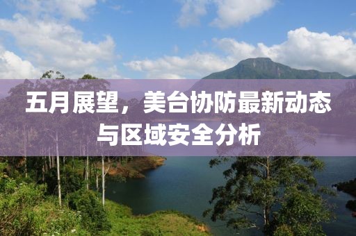 五月展望，美臺協防最新動態與區域安全分析