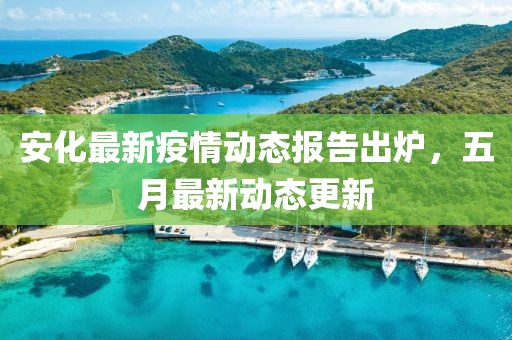 安化最新疫情動態報告出爐，五月最新動態更新
