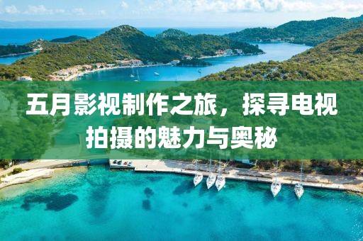 五月影視制作之旅，探尋電視拍攝的魅力與奧秘