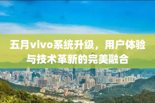 五月vivo系統升級，用戶體驗與技術革新的完美融合