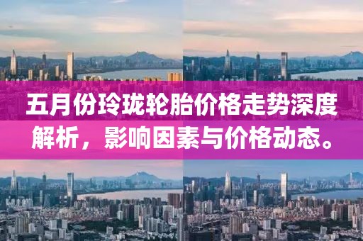 五月份玲瓏輪胎價格走勢深度解析，影響因素與價格動態。