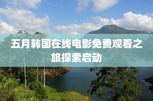 五月韓國在線電影免費觀看之旅探索啟動