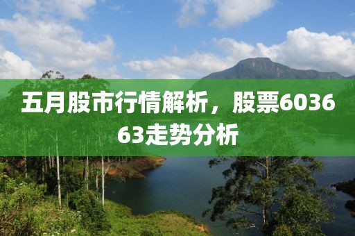 五月股市行情解析，股票603663走勢分析