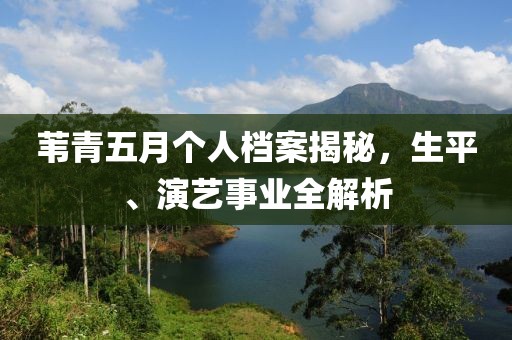 葦青五月個人檔案揭秘，生平、演藝事業全解析