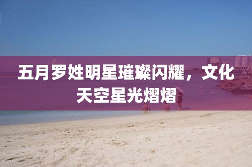 五月羅姓明星璀璨閃耀，文化天空星光熠熠