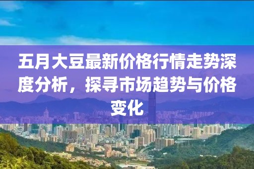 五月大豆最新價格行情走勢深度分析，探尋市場趨勢與價格變化