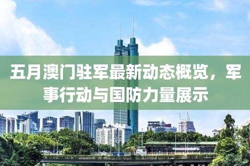 五月澳門駐軍最新動態概覽，軍事行動與國防力量展示