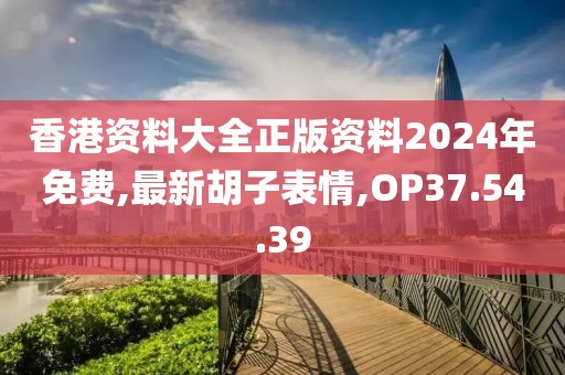 香港資料大全正版資料2024年免費,最新胡子表情,OP37.54.39