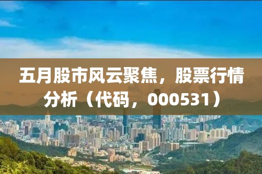 五月股市風云聚焦，股票行情分析（代碼，000531）