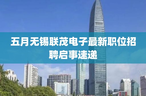 五月無錫聯茂電子最新職位招聘啟事速遞