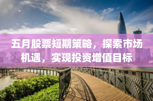 五月股票短期策略，探索市場機遇，實現投資增值目標