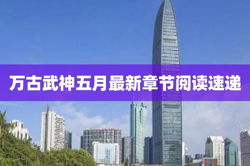 萬古武神五月最新章節閱讀速遞