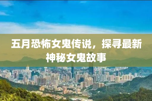五月恐怖女鬼傳說，探尋最新神秘女鬼故事
